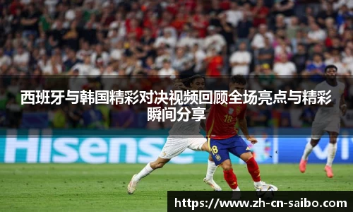 西班牙与韩国精彩对决视频回顾全场亮点与精彩瞬间分享